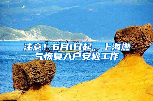 注意！6月1日起，上海燃?xì)饣謴?fù)入戶(hù)安檢工作