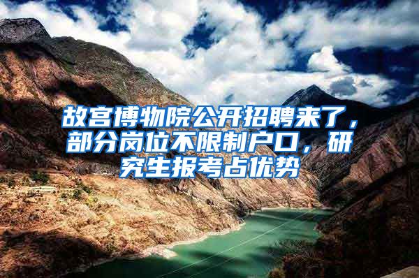 故宮博物院公開招聘來了，部分崗位不限制戶口，研究生報考占優(yōu)勢