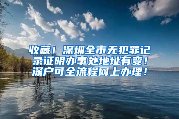 收藏！深圳全市無犯罪記錄證明辦事處地址有變！深戶可全流程網(wǎng)上辦理！