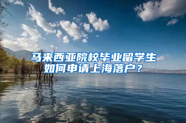 馬來西亞院校畢業(yè)留學(xué)生如何申請(qǐng)上海落戶？