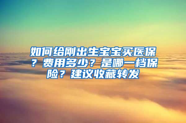 如何給剛出生寶寶買醫(yī)保？費用多少？是哪一檔保險？建議收藏轉(zhuǎn)發(fā)