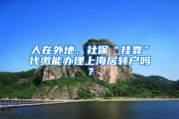 人在外地，社保“掛靠”代繳能辦理上海居轉戶嗎？