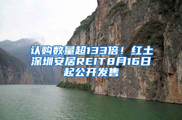 認購數(shù)量超133倍！紅土深圳安居REIT8月16日起公開發(fā)售