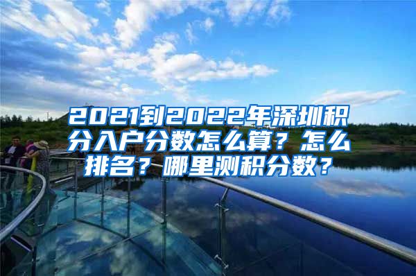 2021到2022年深圳積分入戶分數(shù)怎么算？怎么排名？哪里測積分數(shù)？