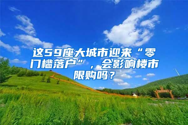 這59座大城市迎來“零門檻落戶”，會影響樓市限購嗎？