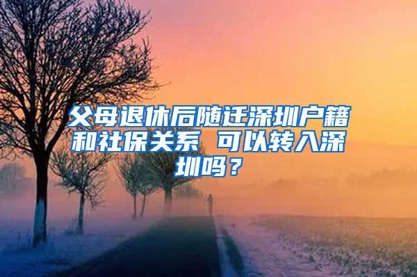 父母退休后隨遷深圳戶籍和社保關系 可以轉(zhuǎn)入深圳嗎？