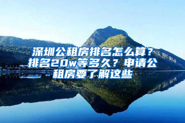 深圳公租房排名怎么算？排名20w等多久？申請(qǐng)公租房要了解這些