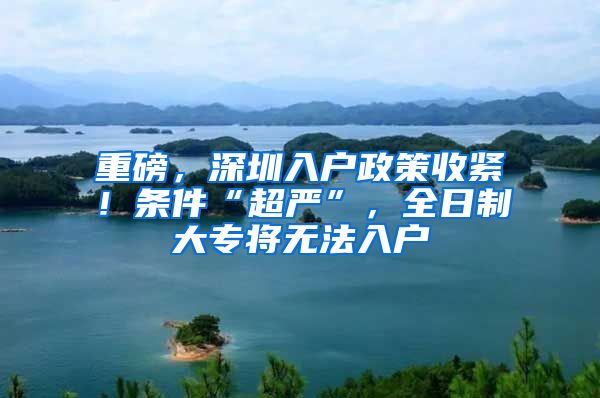 重磅，深圳入戶政策收緊！條件“超嚴(yán)”，全日制大專將無(wú)法入戶