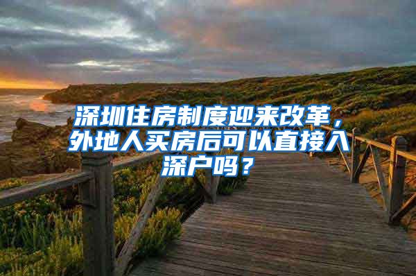 深圳住房制度迎來改革，外地人買房后可以直接入深戶嗎？