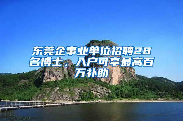 東莞企事業(yè)單位招聘28名博士，入戶可享最高百萬(wàn)補(bǔ)助