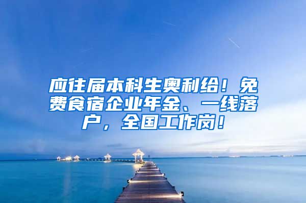 應(yīng)往屆本科生奧利給！免費(fèi)食宿企業(yè)年金、一線落戶，全國工作崗！