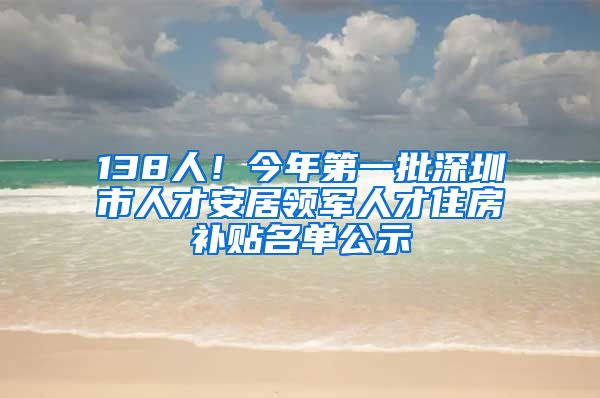 138人！今年第一批深圳市人才安居領(lǐng)軍人才住房補(bǔ)貼名單公示