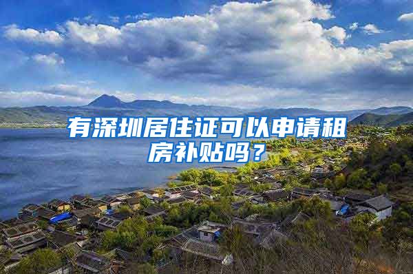 有深圳居住證可以申請(qǐng)租房補(bǔ)貼嗎？