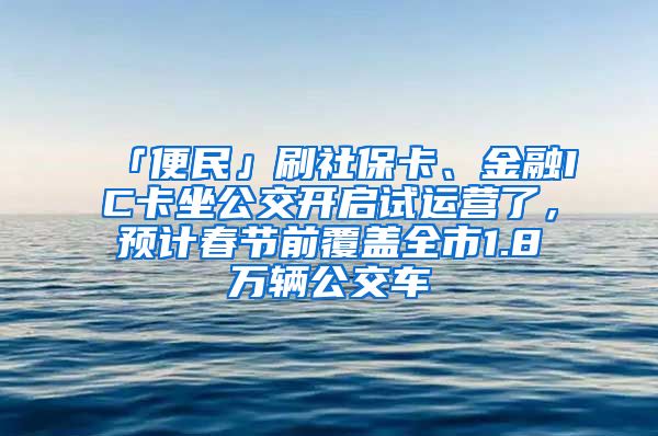 「便民」刷社?？ā⒔鹑贗C卡坐公交開啟試運營了，預計春節(jié)前覆蓋全市1.8萬輛公交車