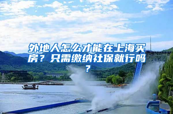 外地人怎么才能在上海買房？只需繳納社保就行嗎？