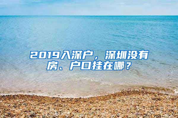 2019入深戶，深圳沒有房、戶口掛在哪？