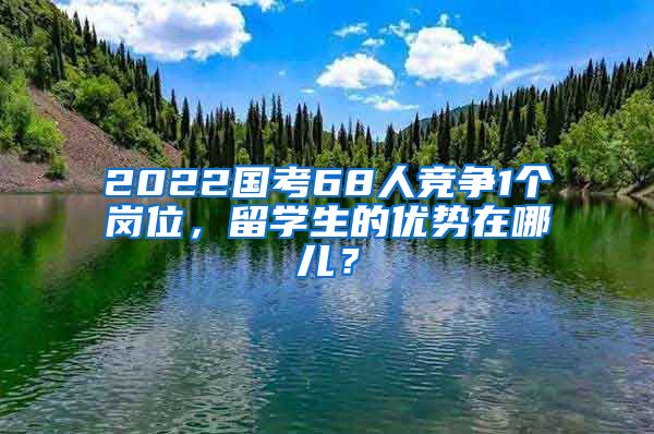 2022國(guó)考68人競(jìng)爭(zhēng)1個(gè)崗位，留學(xué)生的優(yōu)勢(shì)在哪兒？