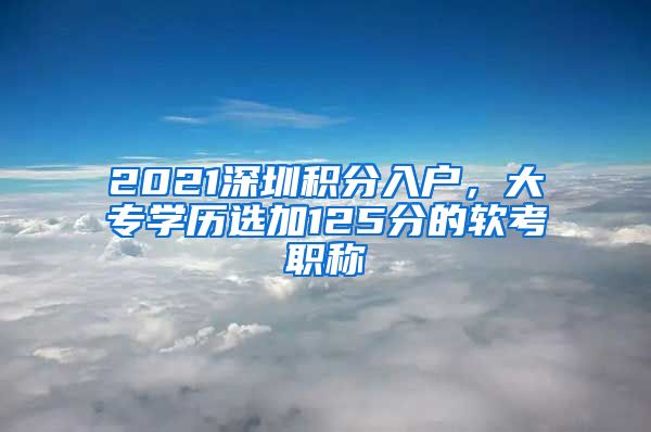 2021深圳積分入戶，大專學(xué)歷選加125分的軟考職稱