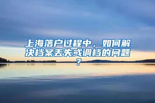 上海落戶(hù)過(guò)程中，如何解決檔案丟失或調(diào)檔的問(wèn)題？