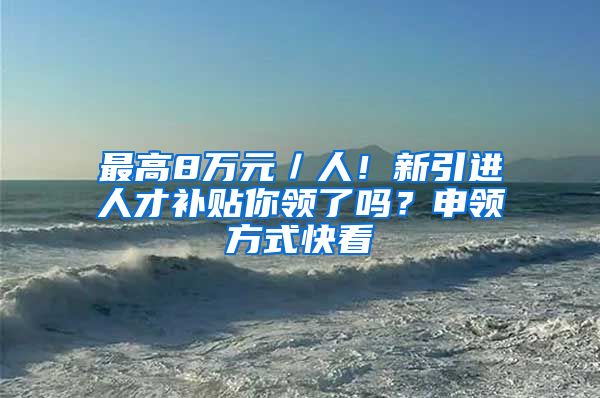 最高8萬元／人！新引進人才補貼你領(lǐng)了嗎？申領(lǐng)方式快看