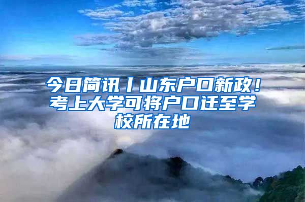 今日簡(jiǎn)訊丨山東戶口新政！考上大學(xué)可將戶口遷至學(xué)校所在地