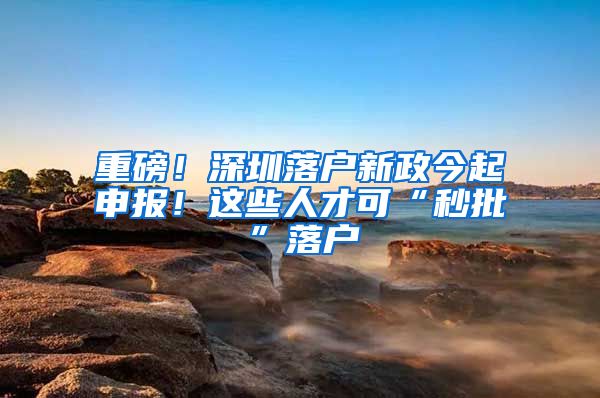 重磅！深圳落戶新政今起申報！這些人才可“秒批”落戶