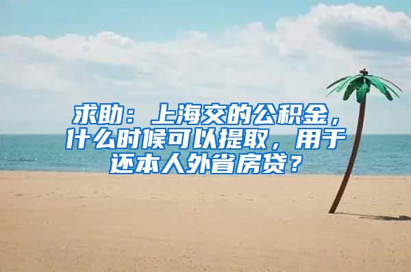 求助：上海交的公積金，什么時候可以提取，用于還本人外省房貸？