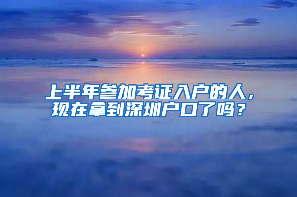 上半年參加考證入戶的人，現(xiàn)在拿到深圳戶口了嗎？