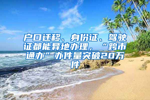 戶口遷移、身份證、駕駛證都能異地辦理，“跨市通辦”辦件量突破20萬件