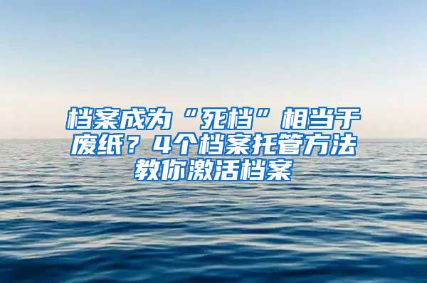 檔案成為“死檔”相當(dāng)于廢紙？4個(gè)檔案托管方法教你激活檔案