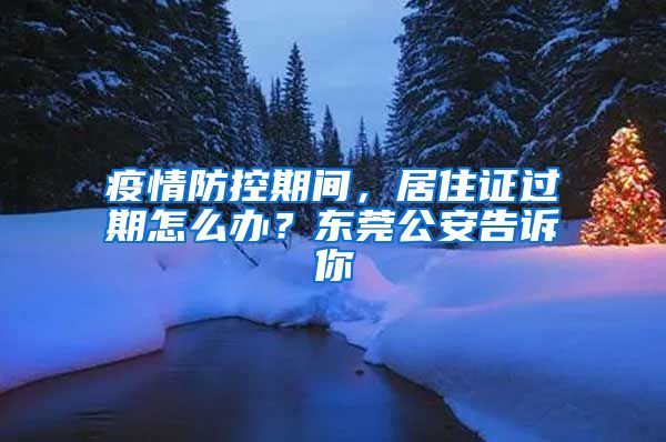 疫情防控期間，居住證過(guò)期怎么辦？東莞公安告訴你