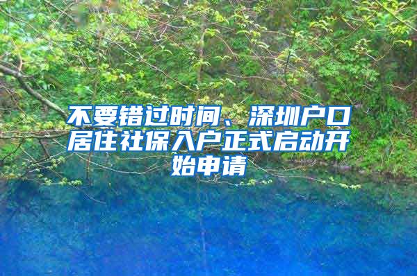 不要錯(cuò)過時(shí)間、深圳戶口居住社保入戶正式啟動(dòng)開始申請(qǐng)