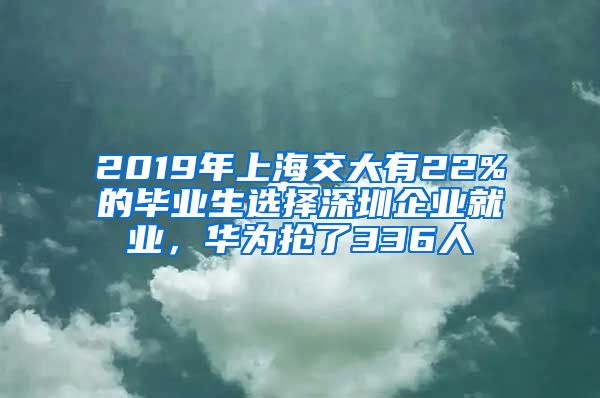 2019年上海交大有22%的畢業(yè)生選擇深圳企業(yè)就業(yè)，華為搶了336人