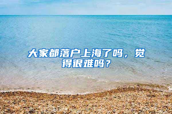 大家都落戶上海了嗎，覺得很難嗎？