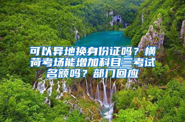 可以異地?fù)Q身份證嗎？橫荷考場能增加科目三考試名額嗎？部門回應(yīng)