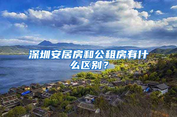 深圳安居房和公租房有什么區(qū)別？