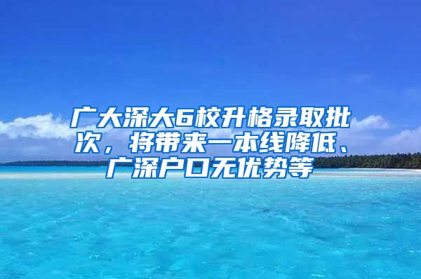 廣大深大6校升格錄取批次，將帶來一本線降低、廣深戶口無優(yōu)勢等