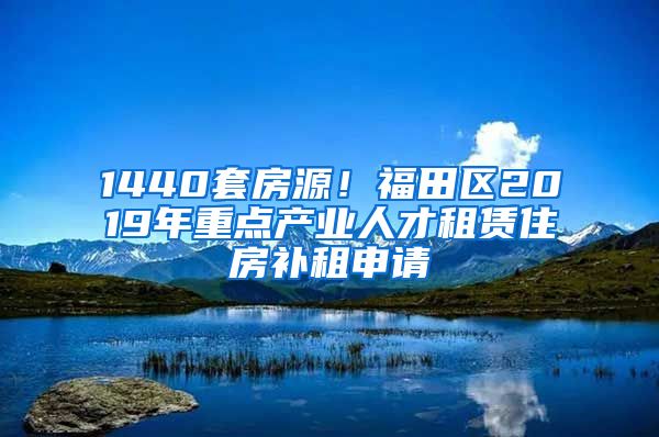 1440套房源！福田區(qū)2019年重點產(chǎn)業(yè)人才租賃住房補租申請