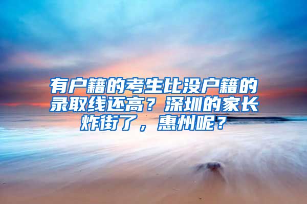 有戶籍的考生比沒戶籍的錄取線還高？深圳的家長炸街了，惠州呢？