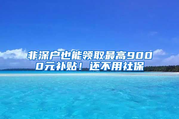 非深戶也能領(lǐng)取最高9000元補(bǔ)貼！還不用社保