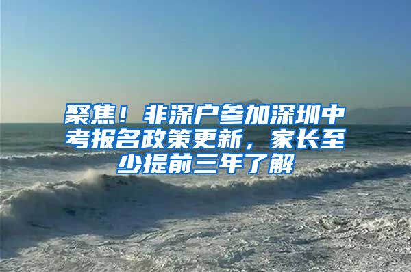 聚焦！非深戶參加深圳中考報名政策更新，家長至少提前三年了解