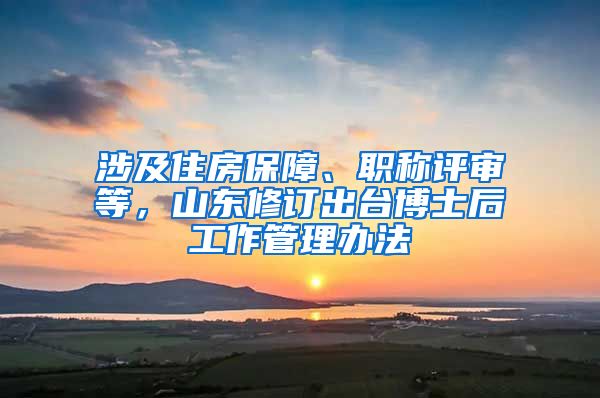 涉及住房保障、職稱(chēng)評(píng)審等，山東修訂出臺(tái)博士后工作管理辦法