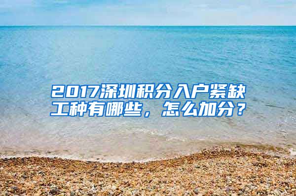 2017深圳積分入戶緊缺工種有哪些，怎么加分？