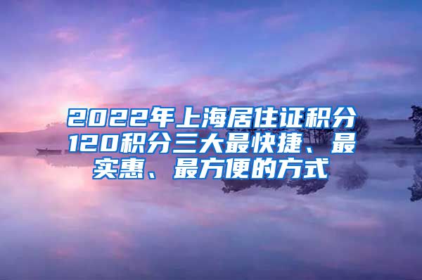 2022年上海居住證積分120積分三大最快捷、最實(shí)惠、最方便的方式