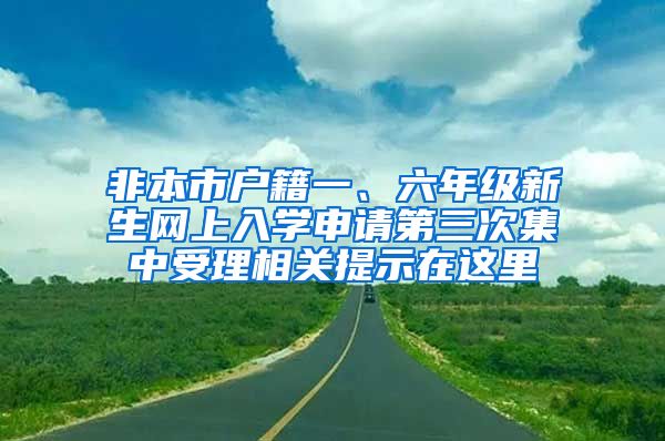 非本市戶籍一、六年級(jí)新生網(wǎng)上入學(xué)申請(qǐng)第三次集中受理相關(guān)提示在這里→