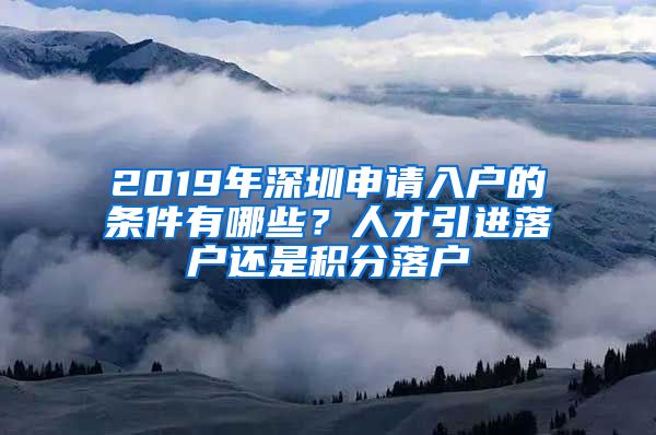 2019年深圳申請(qǐng)入戶的條件有哪些？人才引進(jìn)落戶還是積分落戶