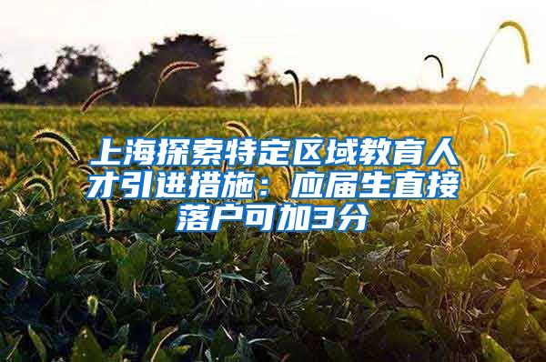 上海探索特定區(qū)域教育人才引進措施：應屆生直接落戶可加3分