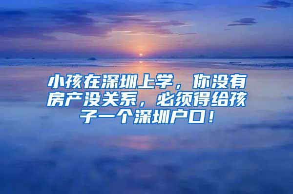 小孩在深圳上學，你沒有房產(chǎn)沒關系，必須得給孩子一個深圳戶口！