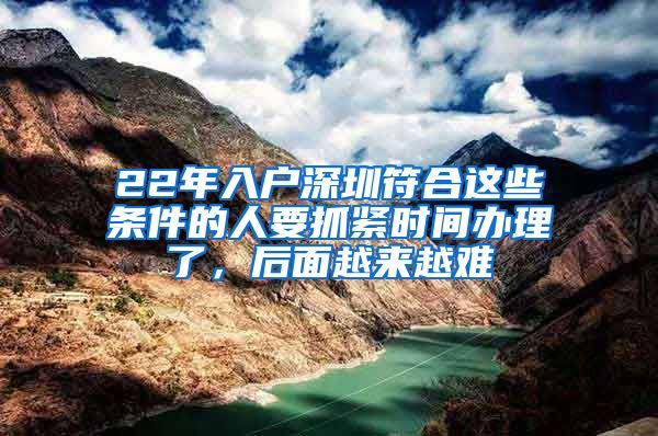 22年入戶深圳符合這些條件的人要抓緊時間辦理了，后面越來越難