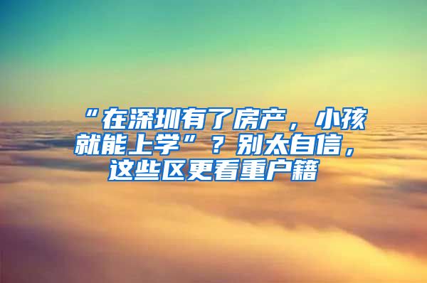 “在深圳有了房產(chǎn)，小孩就能上學(xué)”？別太自信，這些區(qū)更看重戶籍